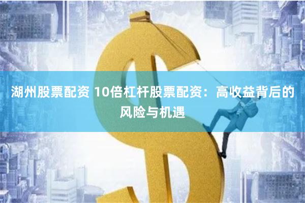 湖州股票配资 10倍杠杆股票配资：高收益背后的风险与机遇