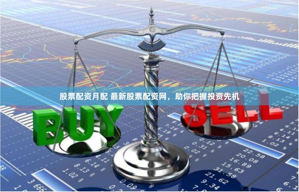 股票配资月配 最新股票配资网，助你把握投资先机