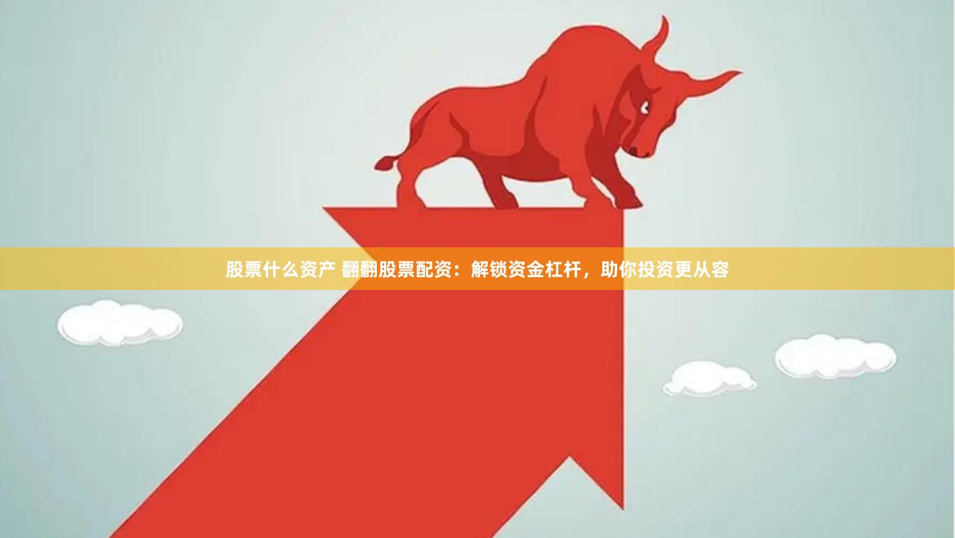 股票什么资产 翻翻股票配资：解锁资金杠杆，助你投资更从容