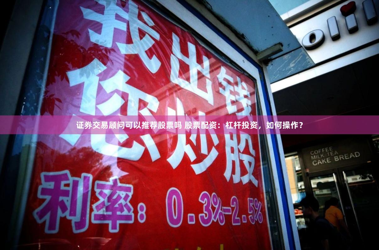 证券交易顾问可以推荐股票吗 股票配资：杠杆投资，如何操作？