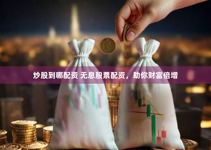 炒股到哪配资 无息股票配资，助你财富倍增