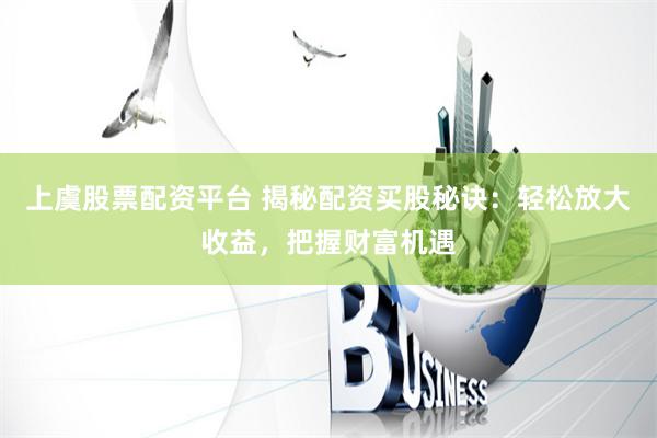 上虞股票配资平台 揭秘配资买股秘诀：轻松放大收益，把握财富机遇