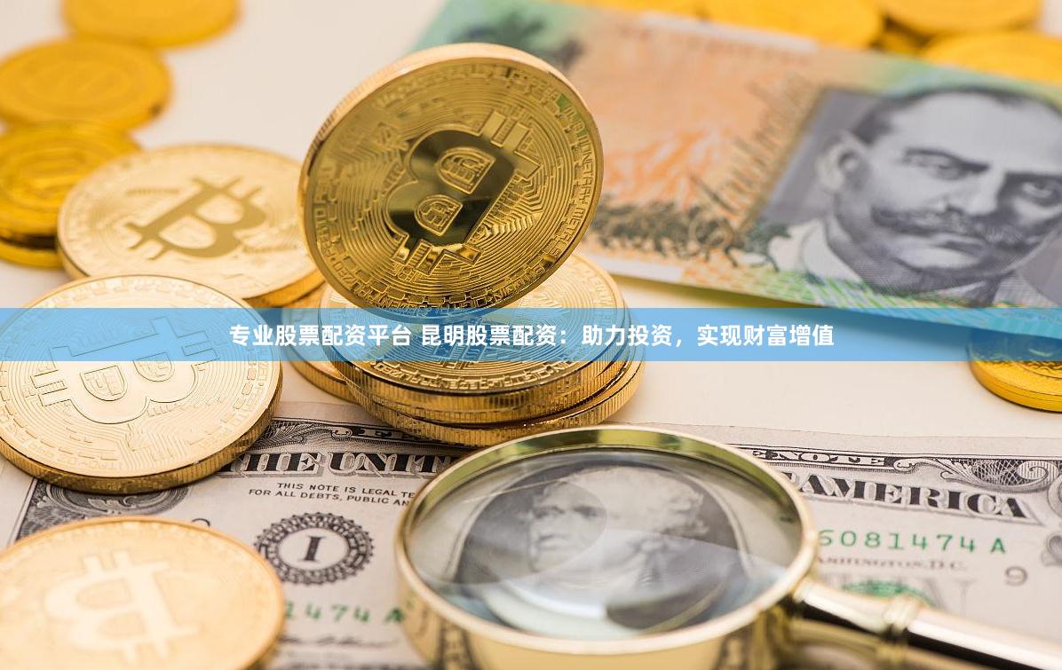 专业股票配资平台 昆明股票配资：助力投资，实现财富增值