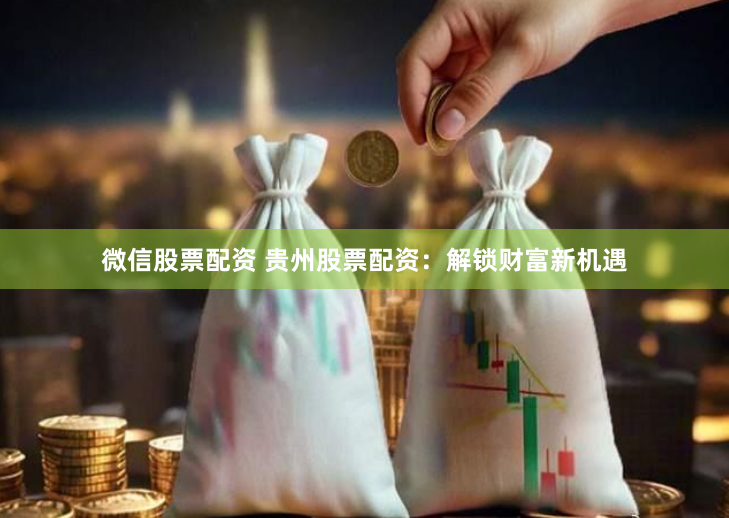 微信股票配资 贵州股票配资：解锁财富新机遇