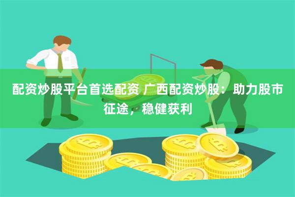 配资炒股平台首选配资 广西配资炒股：助力股市征途，稳健获利