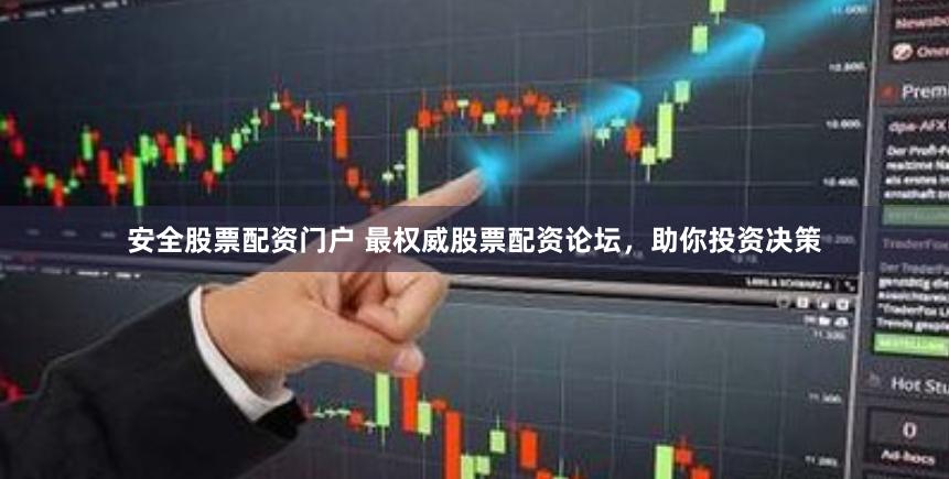 安全股票配资门户 最权威股票配资论坛，助你投资决策