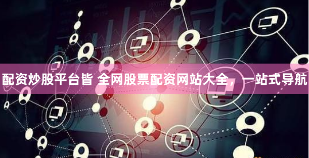 配资炒股平台皆 全网股票配资网站大全，一站式导航