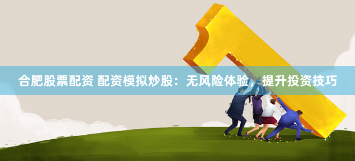 合肥股票配资 配资模拟炒股：无风险体验，提升投资技巧