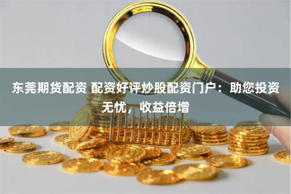 东莞期货配资 配资好评炒股配资门户：助您投资无忧，收益倍增