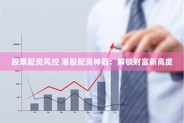 股票配资风控 港股配资神器：解锁财富新高度
