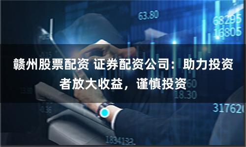 赣州股票配资 证券配资公司：助力投资者放大收益，谨慎投资