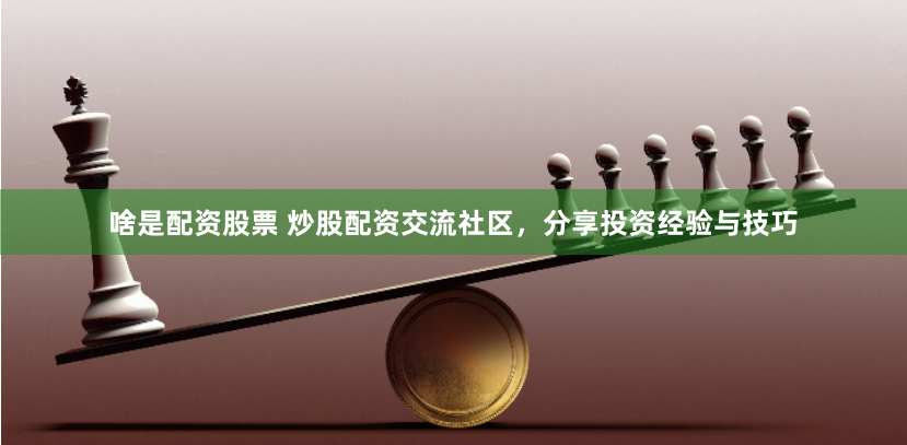 啥是配资股票 炒股配资交流社区，分享投资经验与技巧