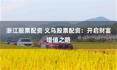 浙江股票配资 义乌股票配资：开启财富增值之路