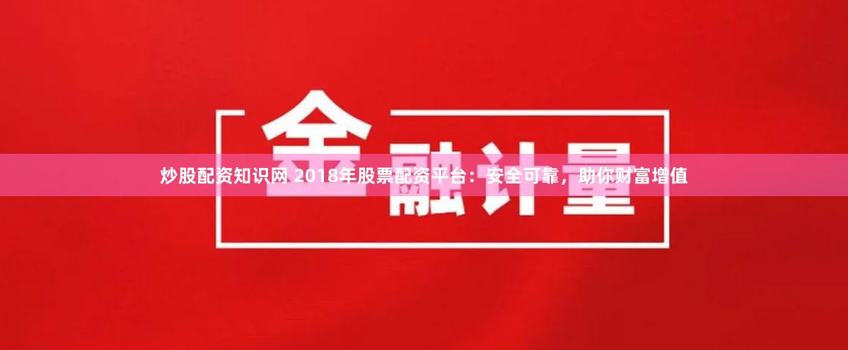 炒股配资知识网 2018年股票配资平台：安全可靠，助你财富增值