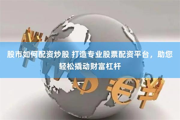 股市如何配资炒股 打造专业股票配资平台，助您轻松撬动财富杠杆