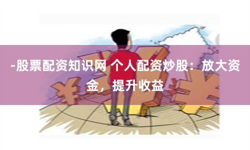 -股票配资知识网 个人配资炒股：放大资金，提升收益