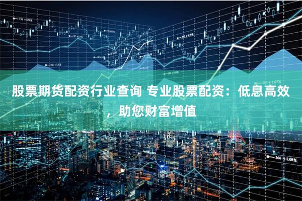股票期货配资行业查询 专业股票配资：低息高效，助您财富增值