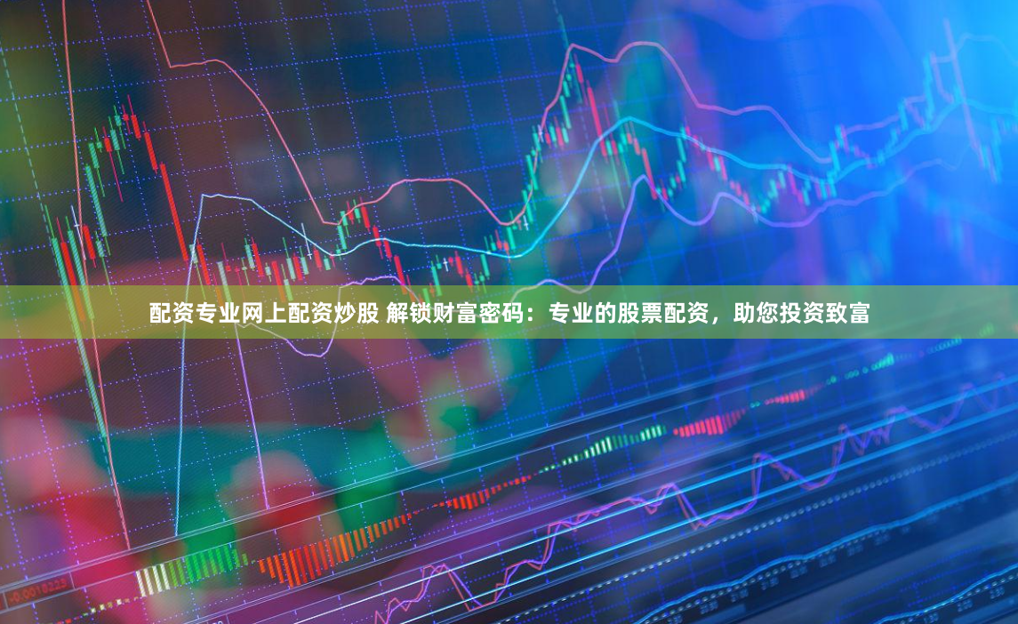 配资专业网上配资炒股 解锁财富密码：专业的股票配资，助您投资致富