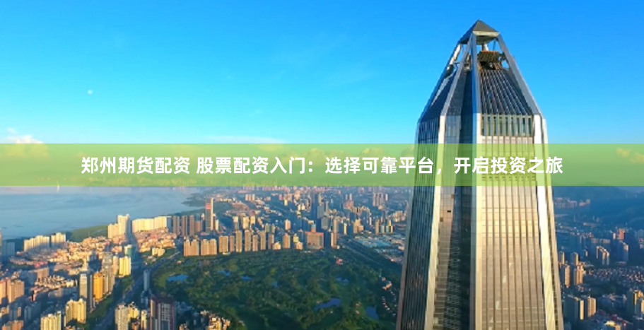 郑州期货配资 股票配资入门：选择可靠平台，开启投资之旅
