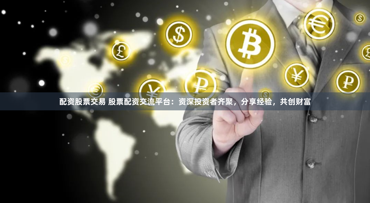 配资股票交易 股票配资交流平台：资深投资者齐聚，分享经验，共创财富