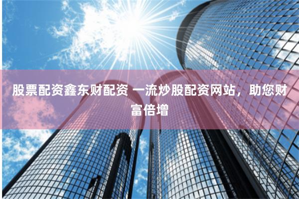 股票配资鑫东财配资 一流炒股配资网站，助您财富倍增