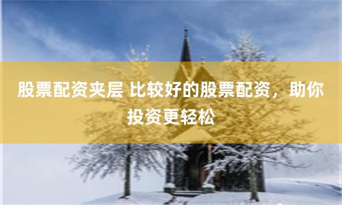 股票配资夹层 比较好的股票配资，助你投资更轻松