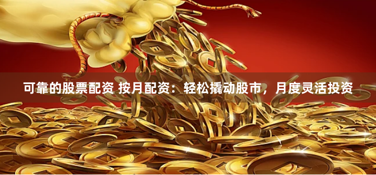 可靠的股票配资 按月配资：轻松撬动股市，月度灵活投资