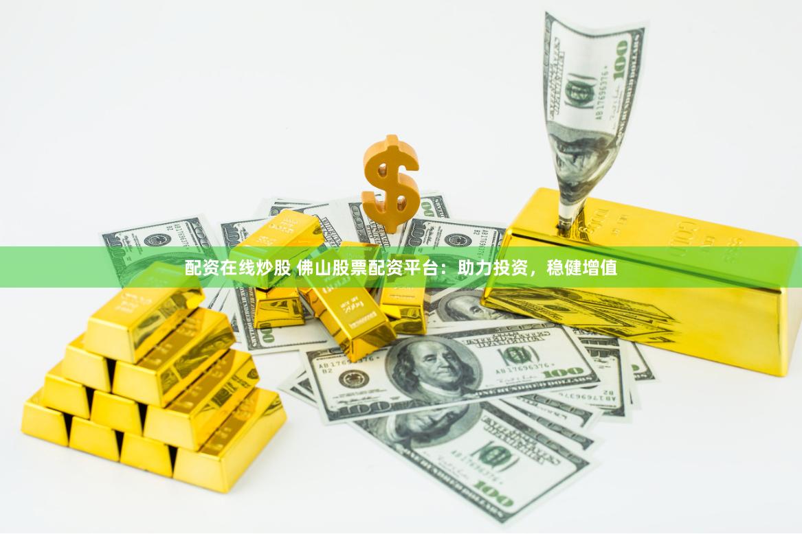 配资在线炒股 佛山股票配资平台：助力投资，稳健增值