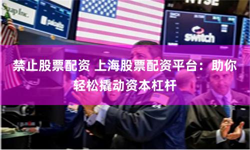 禁止股票配资 上海股票配资平台：助你轻松撬动资本杠杆