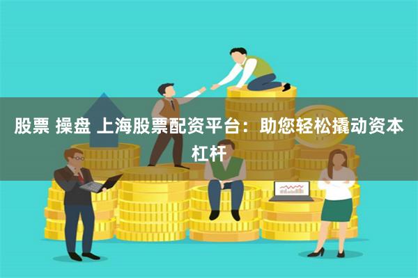 股票 操盘 上海股票配资平台：助您轻松撬动资本杠杆