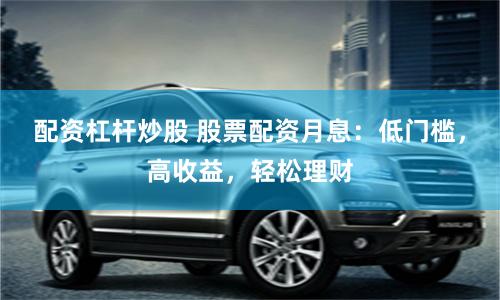 配资杠杆炒股 股票配资月息：低门槛，高收益，轻松理财