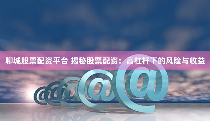 聊城股票配资平台 揭秘股票配资：高杠杆下的风险与收益
