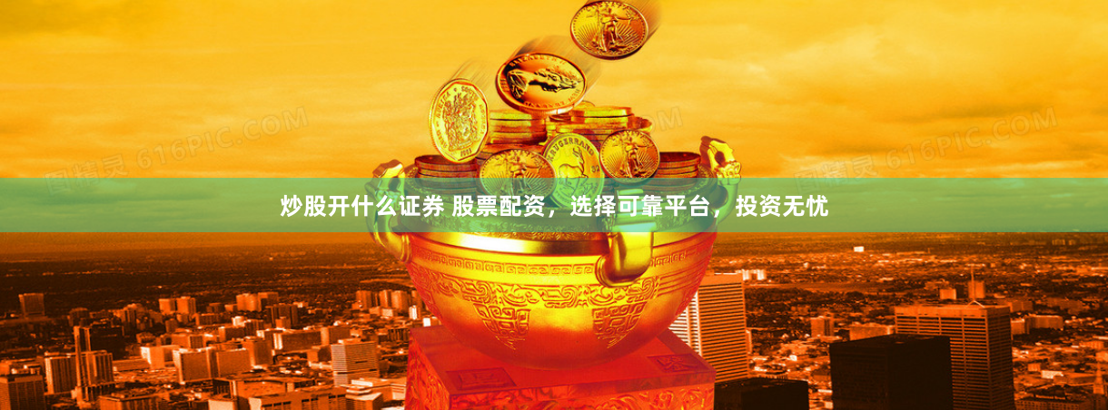 炒股开什么证券 股票配资，选择可靠平台，投资无忧