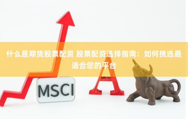 什么是期货股票配资 股票配资选择指南：如何挑选最适合您的平台