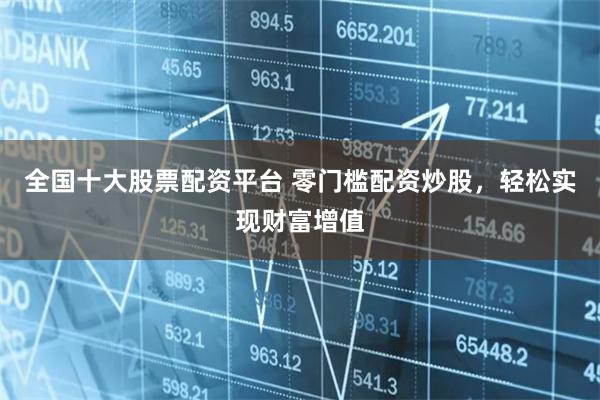 全国十大股票配资平台 零门槛配资炒股，轻松实现财富增值