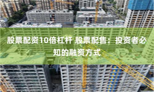 股票配资10倍杠杆 股票配售：投资者必知的融资方式