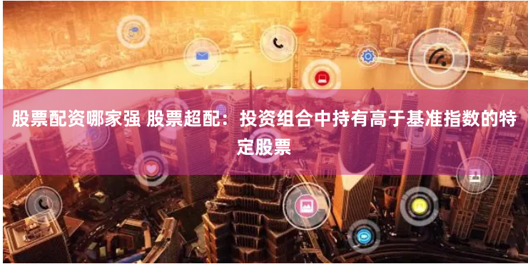 股票配资哪家强 股票超配：投资组合中持有高于基准指数的特定股票