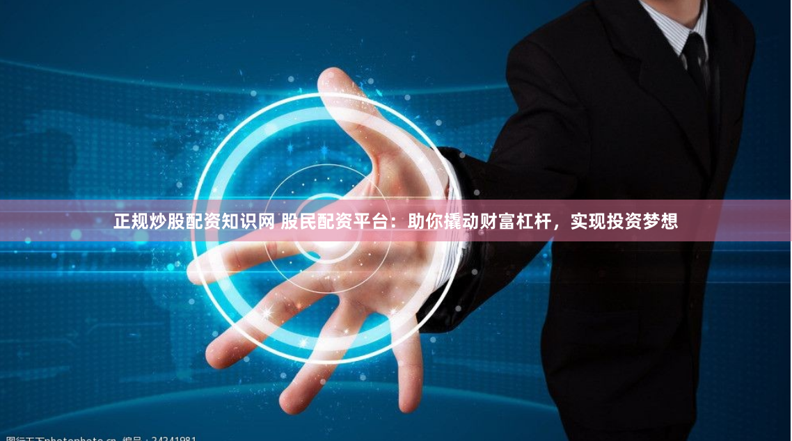 正规炒股配资知识网 股民配资平台：助你撬动财富杠杆，实现投资梦想