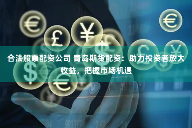 合法股票配资公司 青岛期货配资：助力投资者放大收益，把握市场机遇