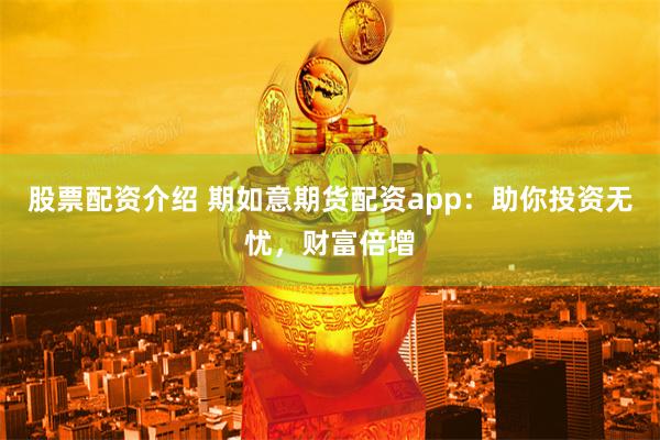 股票配资介绍 期如意期货配资app：助你投资无忧，财富倍增