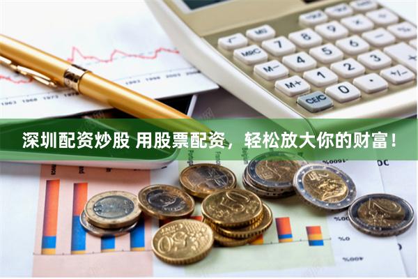 深圳配资炒股 用股票配资，轻松放大你的财富！