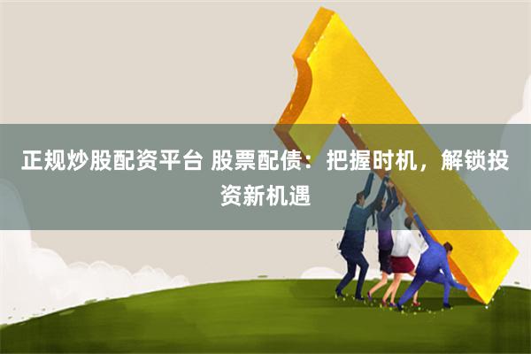 正规炒股配资平台 股票配债：把握时机，解锁投资新机遇