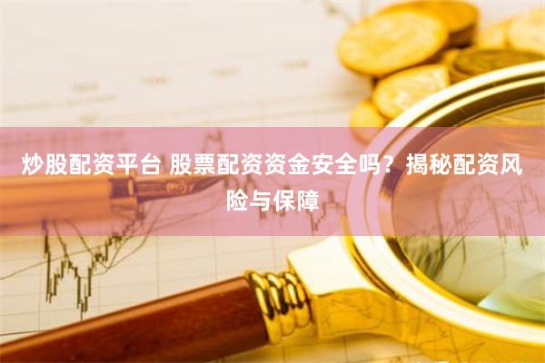 炒股配资平台 股票配资资金安全吗？揭秘配资风险与保障