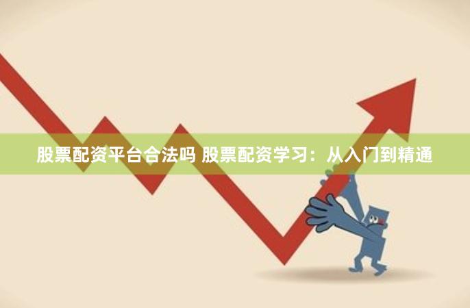 股票配资平台合法吗 股票配资学习：从入门到精通