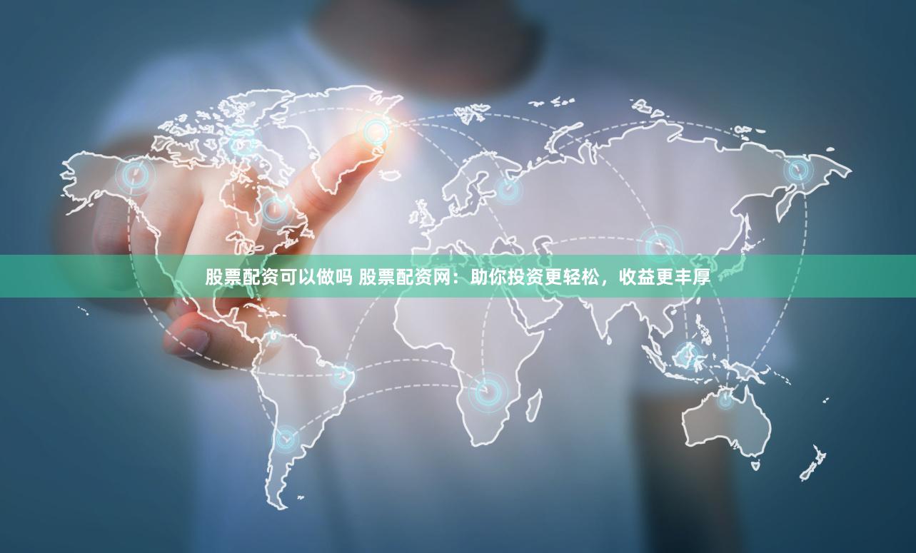 股票配资可以做吗 股票配资网：助你投资更轻松，收益更丰厚