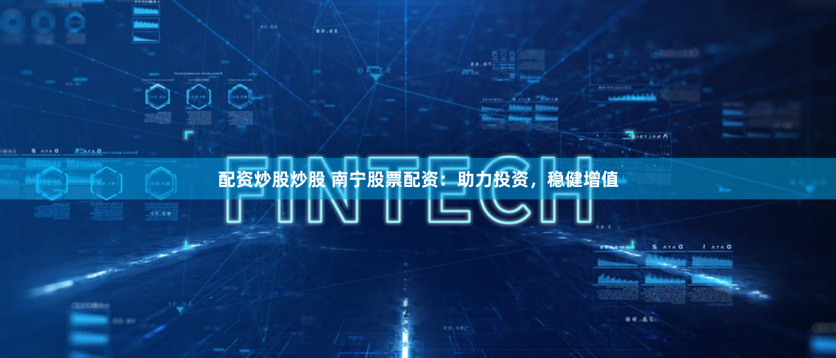 配资炒股炒股 南宁股票配资：助力投资，稳健增值