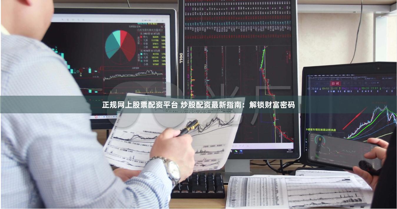 正规网上股票配资平台 炒股配资最新指南：解锁财富密码