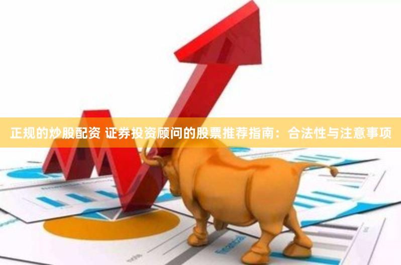 正规的炒股配资 证券投资顾问的股票推荐指南：合法性与注意事项