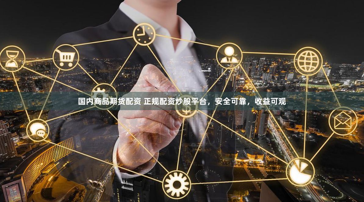 国内商品期货配资 正规配资炒股平台，安全可靠，收益可观