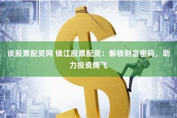谈股票配资网 镇江股票配资：解锁财富密码，助力投资腾飞